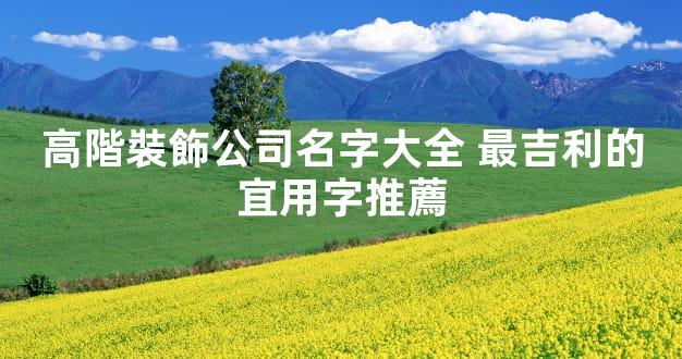 高階裝飾公司名字大全 最吉利的宜用字推薦